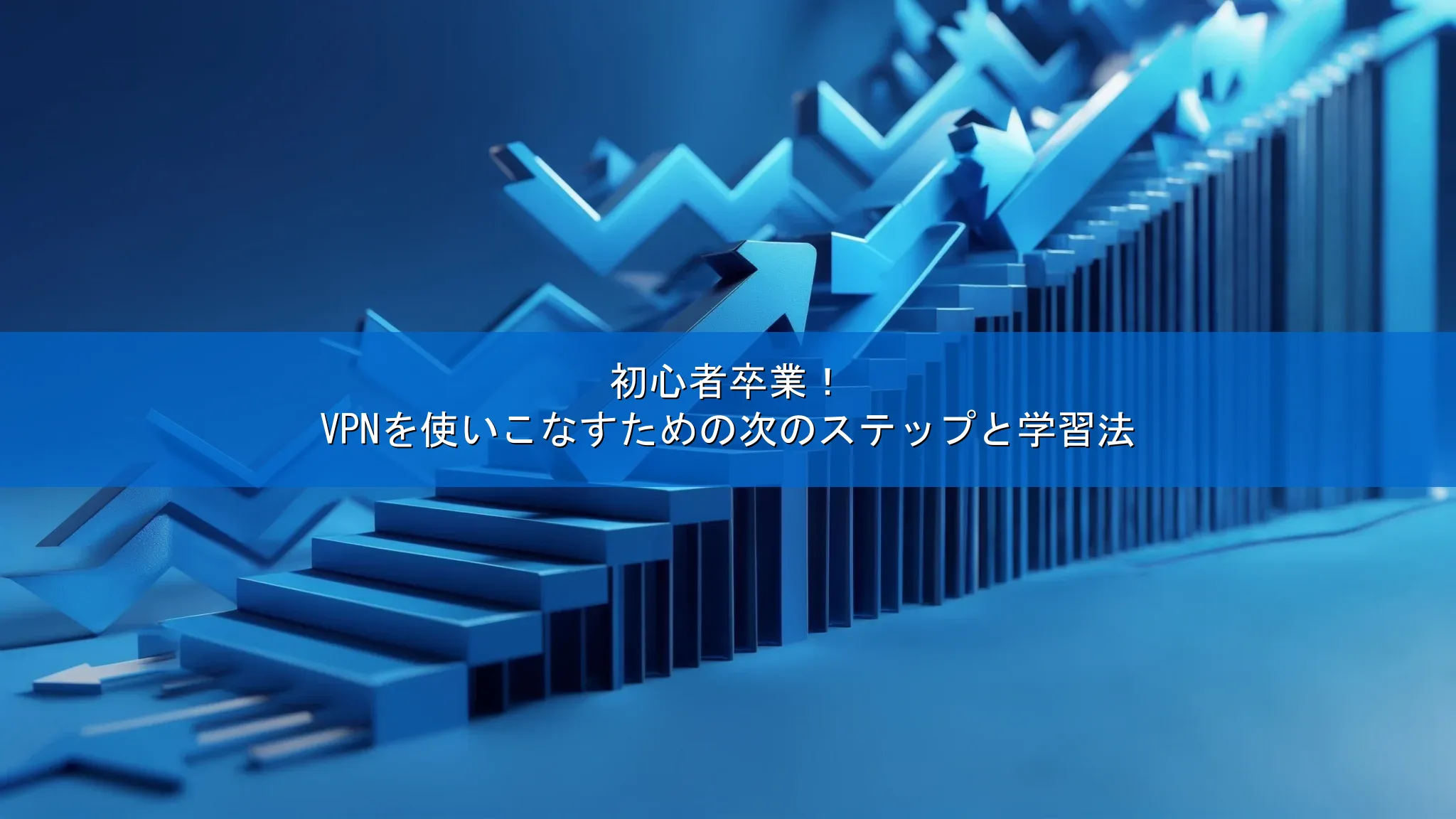 初心者卒業！VPNを使いこなすための次のステップと学習法