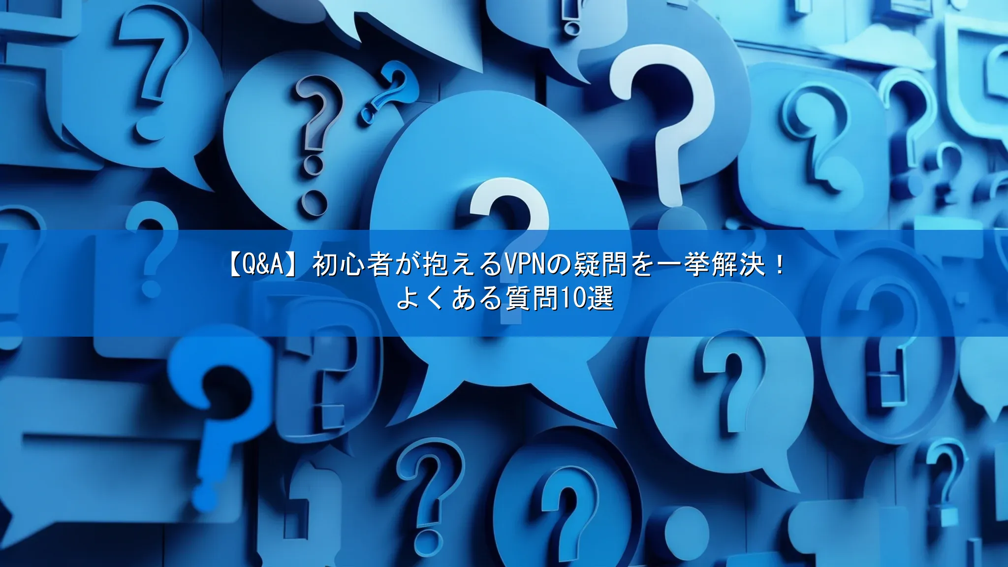 【Q&A】初心者が抱えるVPNの疑問を一挙解決！よくある質問10選