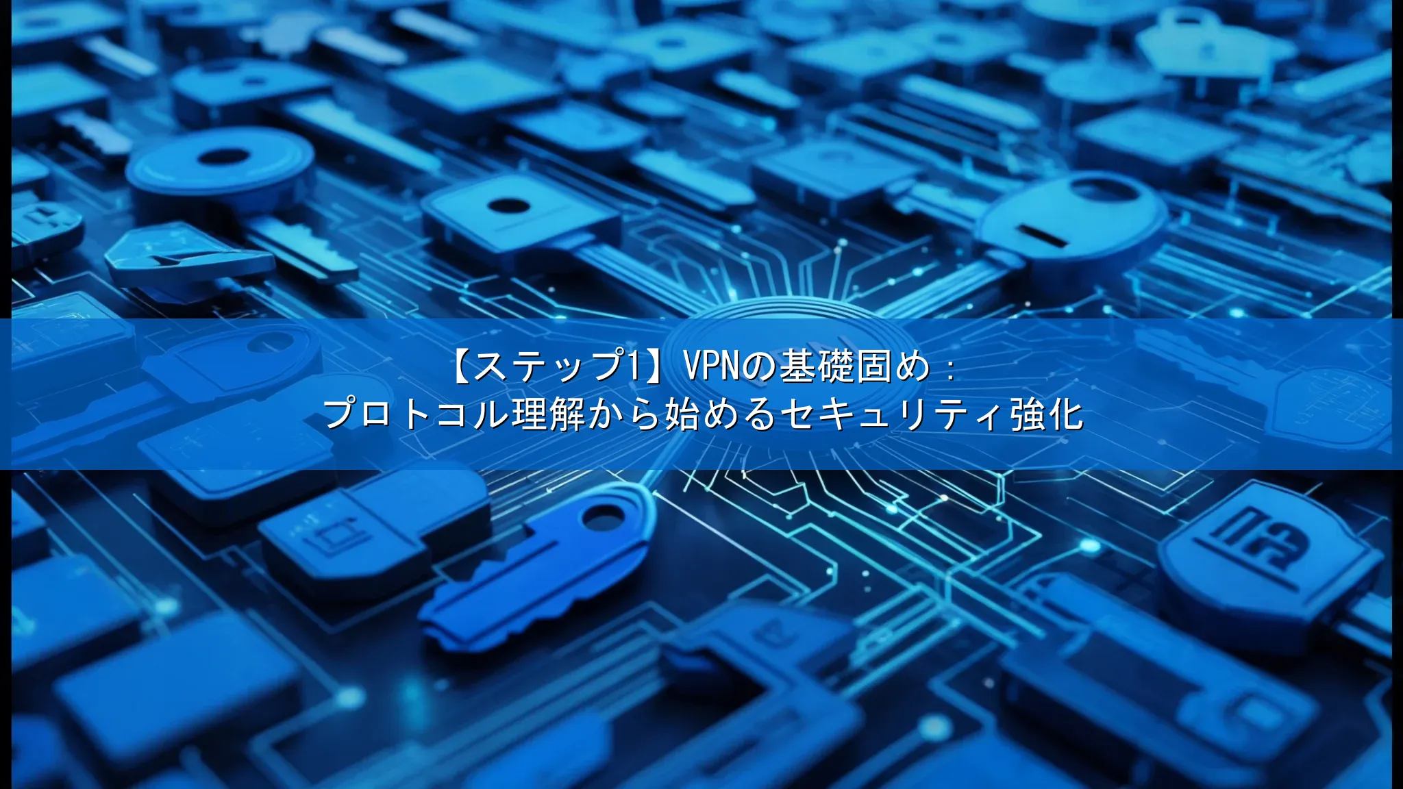 【ステップ1】VPNの基礎固め：プロトコル理解から始めるセキュリティ強化