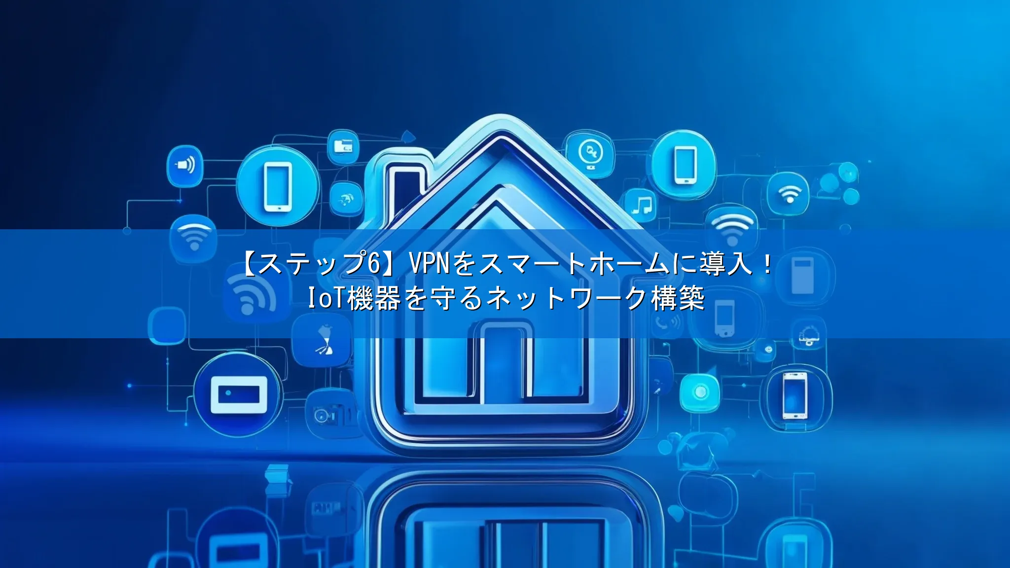 【ステップ6】VPNをスマートホームに導入！IoT機器を守るネットワーク構築